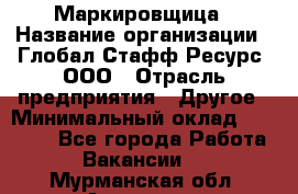 Маркировщица › Название организации ­ Глобал Стафф Ресурс, ООО › Отрасль предприятия ­ Другое › Минимальный оклад ­ 25 000 - Все города Работа » Вакансии   . Мурманская обл.,Апатиты г.